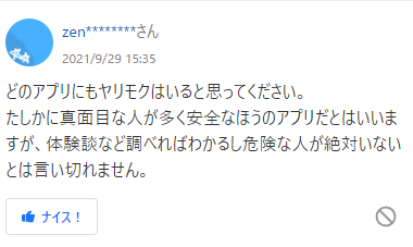 どのアプリにもヤリモクはいると思ってください。 たしかに真面目な人が多く安全なほうのアプリだとはいいますが、体験談など調べればわかるし危険な人が絶対いないとは言い切れません。