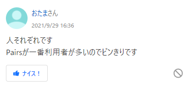 人それぞれです Pairsが一番利用者が多いのでピンきりです